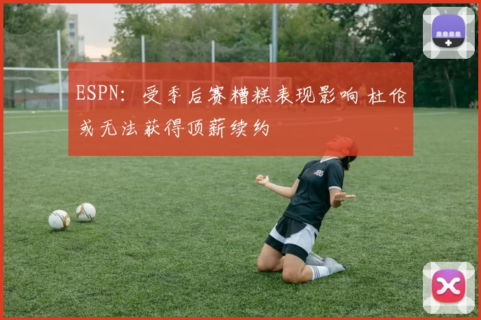 ESPN:受季后赛糟糕表现影响 杜伦或无法获得顶薪续约