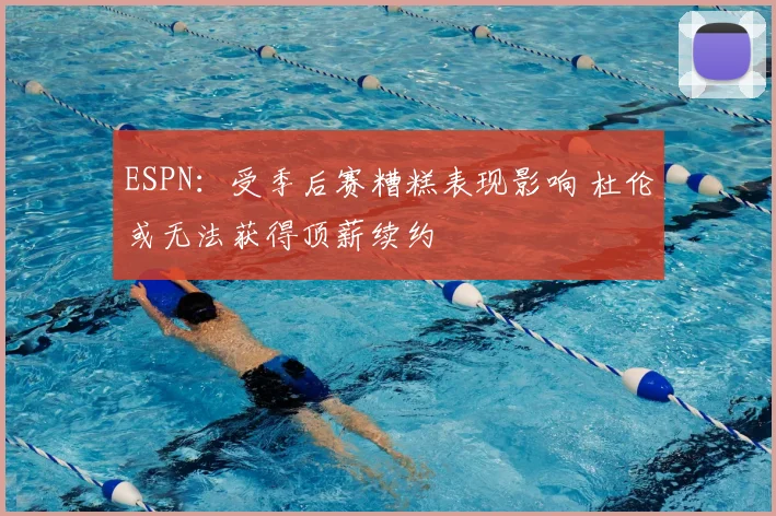 ESPN:受季后赛糟糕表现影响 杜伦或无法获得顶薪续约
