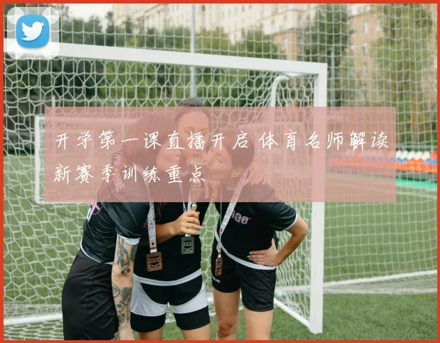 开学第一课直播开启 体育名师解读新赛季训练重点