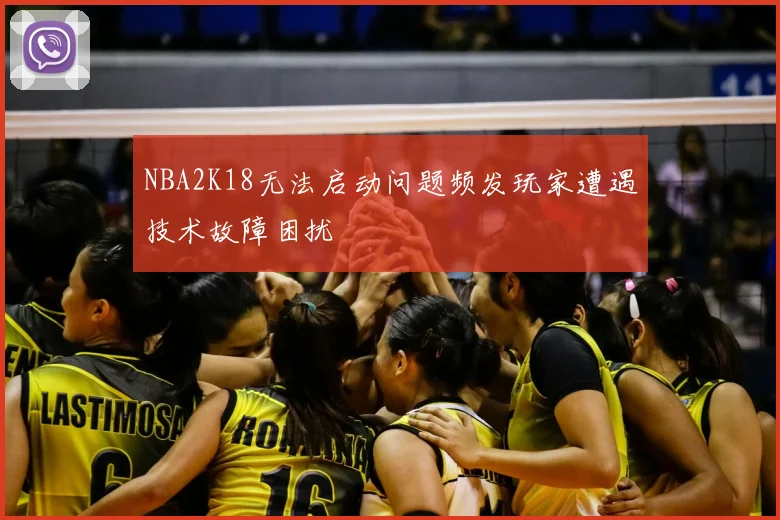 NBA2K18无法启动问题频发玩家遭遇技术故障困扰