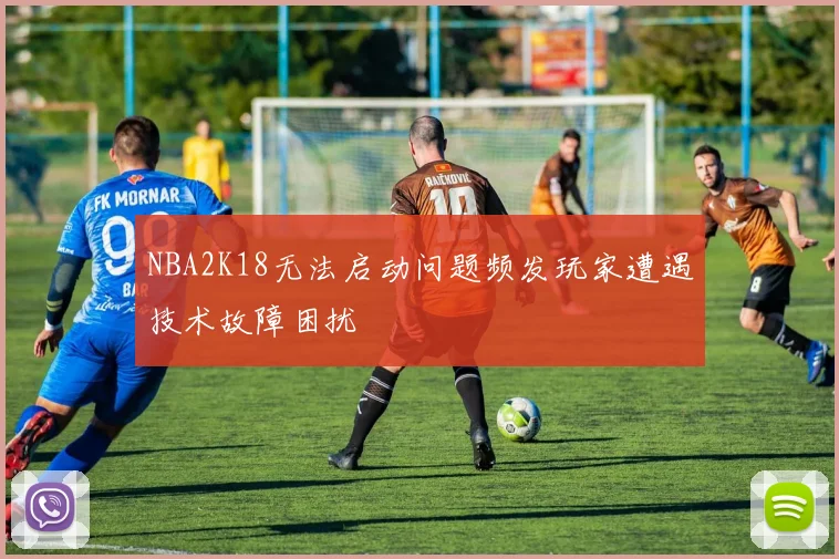 NBA2K18无法启动问题频发玩家遭遇技术故障困扰