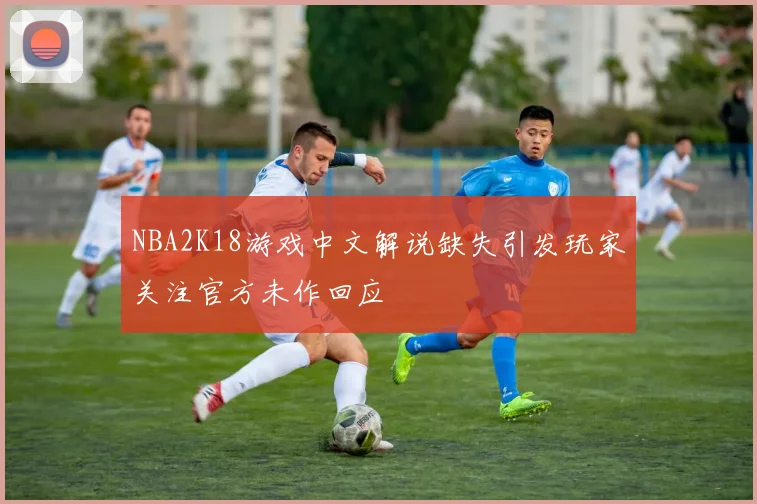 NBA2K18游戏中文解说缺失引发玩家关注官方未作回应