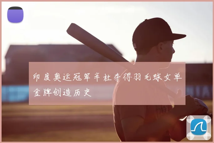 印度奥运冠军辛杜夺得羽毛球女单金牌创造历史