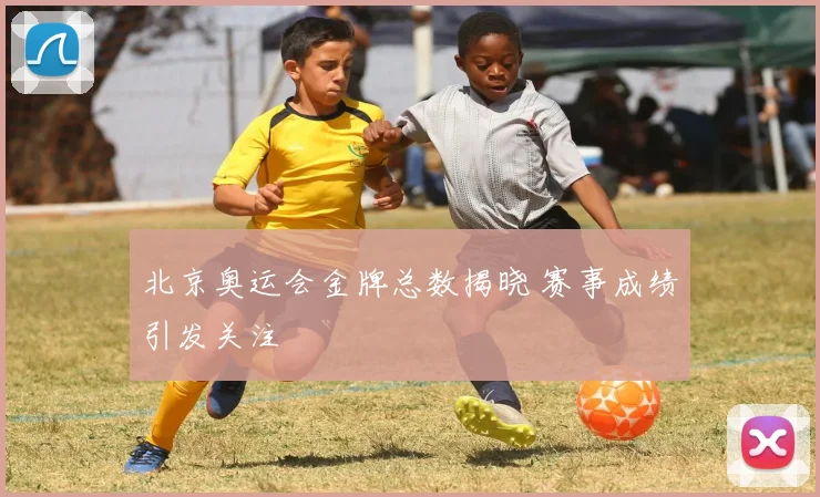 北京奥运会金牌总数揭晓 赛事成绩引发关注