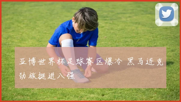 亚博世界杯足球赛区爆冷 黑马连克劲旅挺进八强