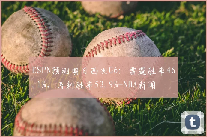ESPN预测明日西决G6:雷霆胜率46.1%,马刺胜率53.9%-NBA新闻