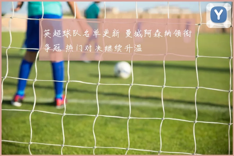 英超球队名单更新 曼城阿森纳领衔争冠 热门对决继续升温