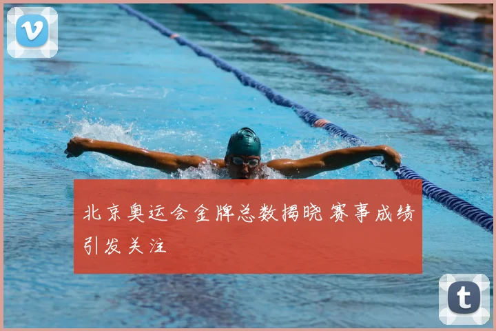 北京奥运会金牌总数揭晓 赛事成绩引发关注