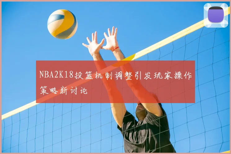 NBA2K18投篮机制调整引发玩家操作策略新讨论